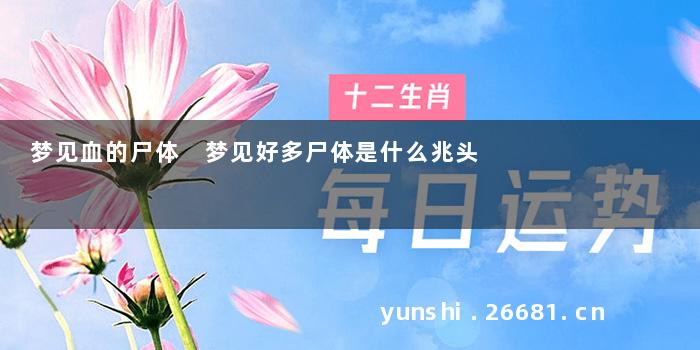 梦见血的尸体 梦见好多尸体是什么兆头